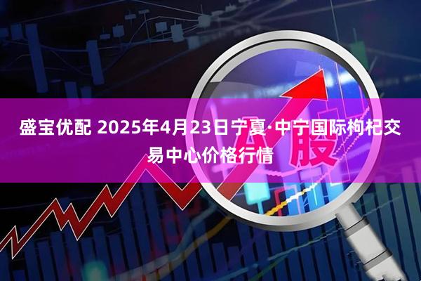 盛宝优配 2025年4月23日宁夏·中宁国际枸杞交易中心价格行情