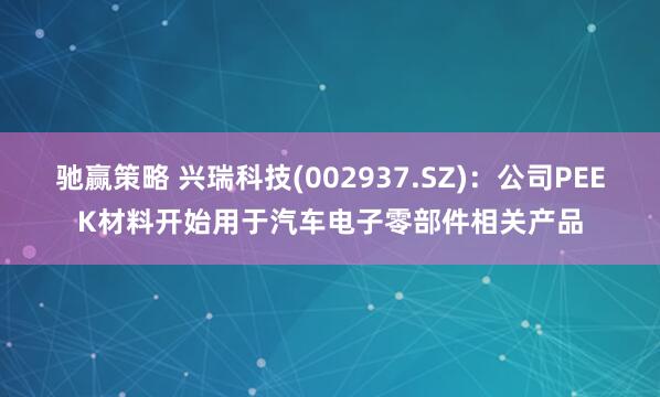 驰赢策略 兴瑞科技(002937.SZ)：公司PEEK材料开始用于汽车电子零部件相关产品