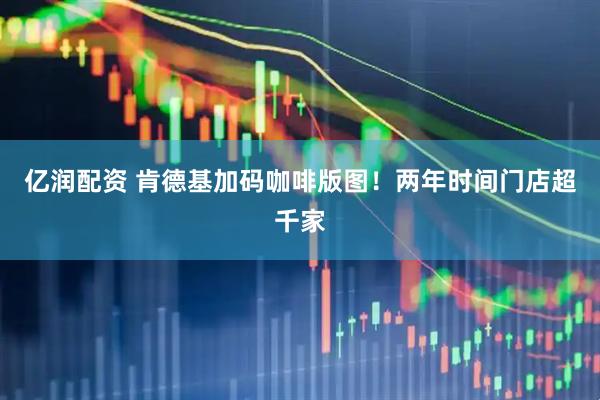 亿润配资 肯德基加码咖啡版图！两年时间门店超千家