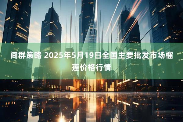间群策略 2025年5月19日全国主要批发市场榴莲价格行情