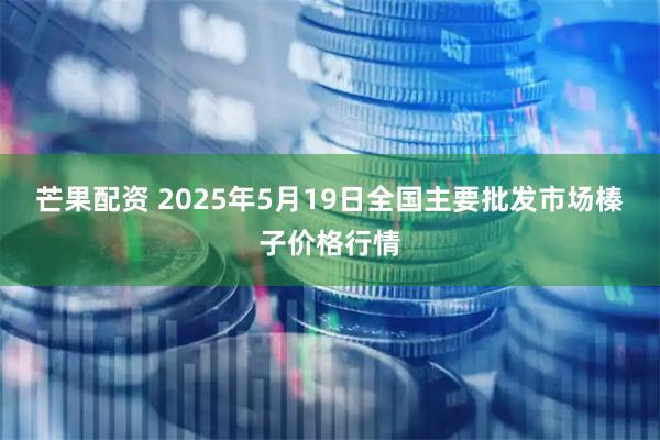 芒果配资 2025年5月19日全国主要批发市场榛子价格行情