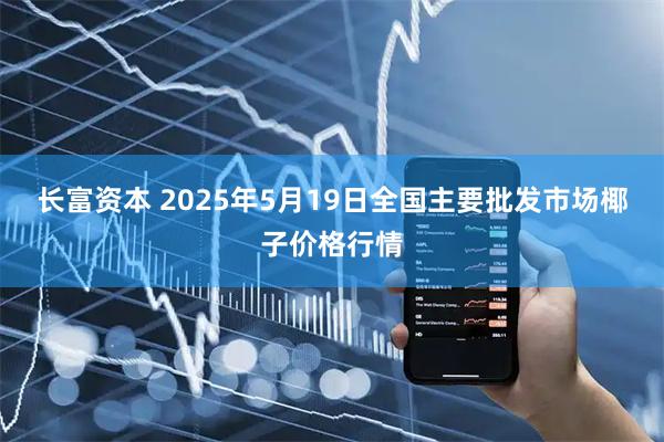 长富资本 2025年5月19日全国主要批发市场椰子价格行情
