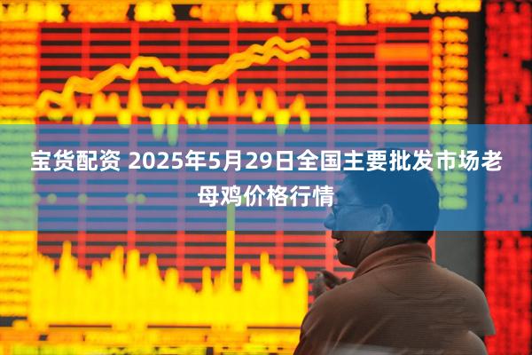 宝货配资 2025年5月29日全国主要批发市场老母鸡价格行情