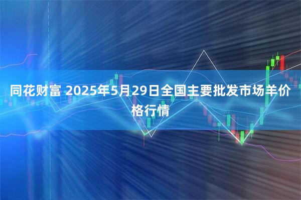 同花财富 2025年5月29日全国主要批发市场羊价格行情