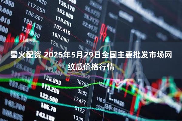 星火配资 2025年5月29日全国主要批发市场网纹瓜价格行情