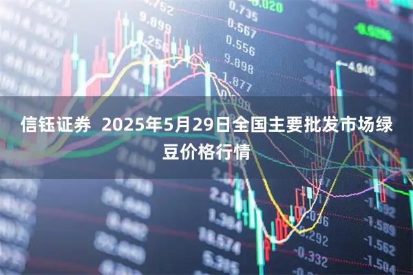 信钰证券  2025年5月29日全国主要批发市场绿豆价格行情