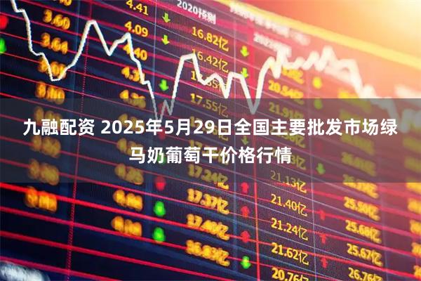 九融配资 2025年5月29日全国主要批发市场绿马奶葡萄干价格行情