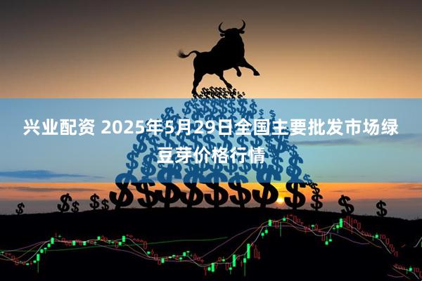 兴业配资 2025年5月29日全国主要批发市场绿豆芽价格行情