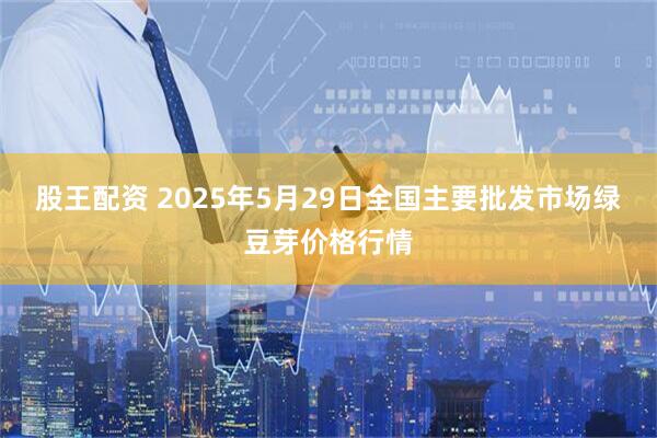 股王配资 2025年5月29日全国主要批发市场绿豆芽价格行情