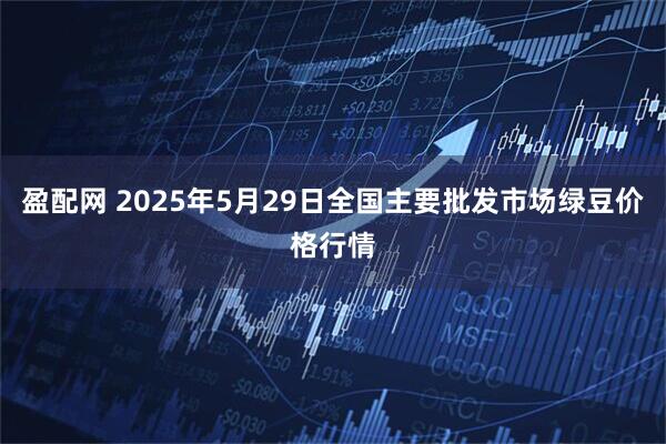 盈配网 2025年5月29日全国主要批发市场绿豆价格行情
