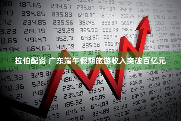 拉伯配资 广东端午假期旅游收入突破百亿元