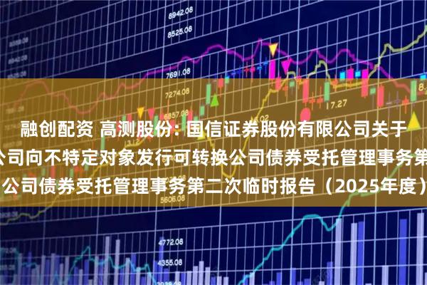 融创配资 高测股份: 国信证券股份有限公司关于青岛高测科技股份有限公司向不特定对象发行可转换公司债券受托管理事务第二次临时报告（2025年度）