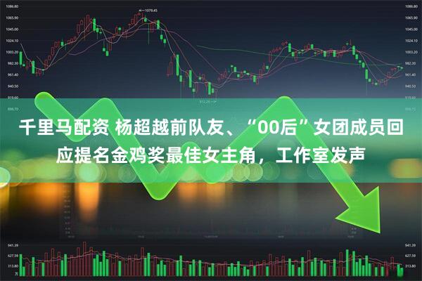 千里马配资 杨超越前队友、“00后”女团成员回应提名金鸡奖最佳女主角，工作室发声