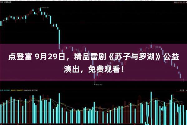 点登富 9月29日，精品雷剧《苏子与罗湖》公益演出，免费观看！