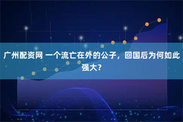 广州配资网 一个流亡在外的公子，回国后为何如此强大？