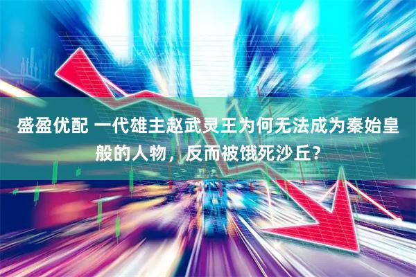 盛盈优配 一代雄主赵武灵王为何无法成为秦始皇般的人物，反而被饿死沙丘？