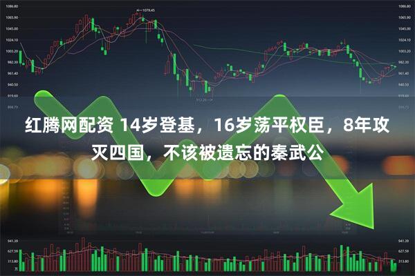 红腾网配资 14岁登基，16岁荡平权臣，8年攻灭四国，不该被遗忘的秦武公