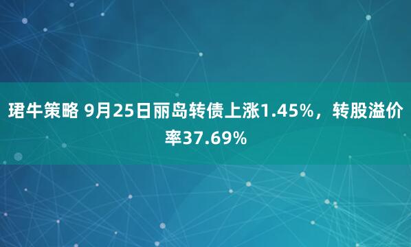 珺牛策略 9月25日丽岛转债上涨1.45%，转股溢价率37.69%