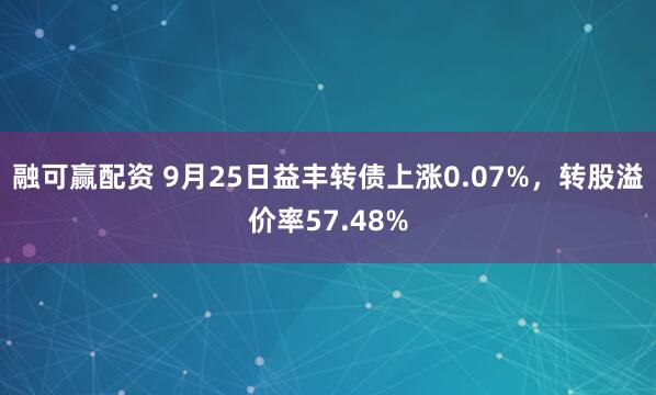融可赢配资 9月25日益丰转债上涨0.07%，转股溢价率57.48%