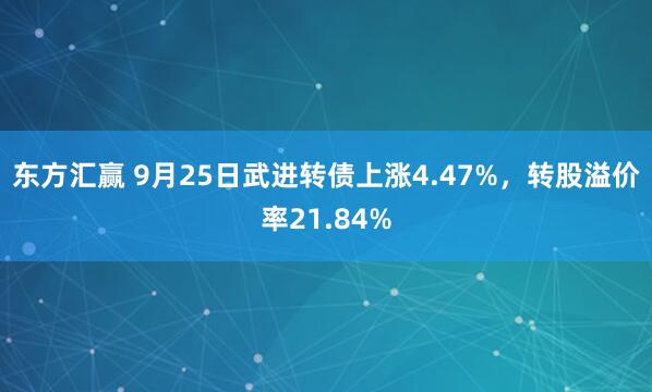 东方汇赢 9月25日武进转债上涨4.47%，转股溢价率21.84%
