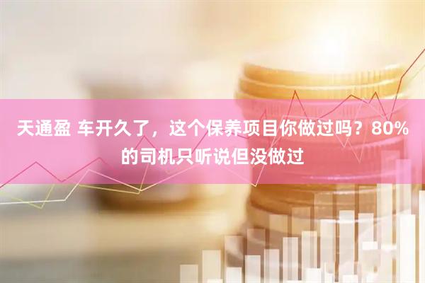 天通盈 车开久了，这个保养项目你做过吗？80%的司机只听说但没做过