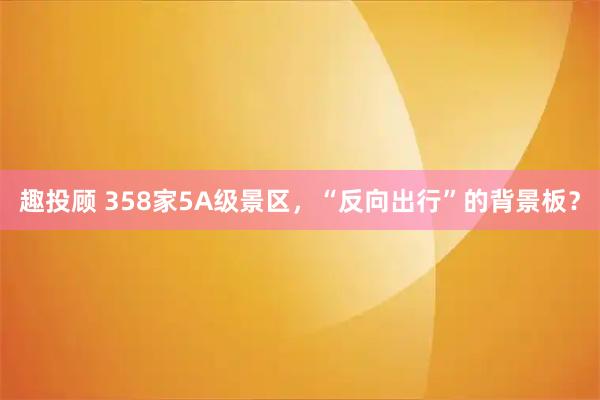 趣投顾 358家5A级景区，“反向出行”的背景板？