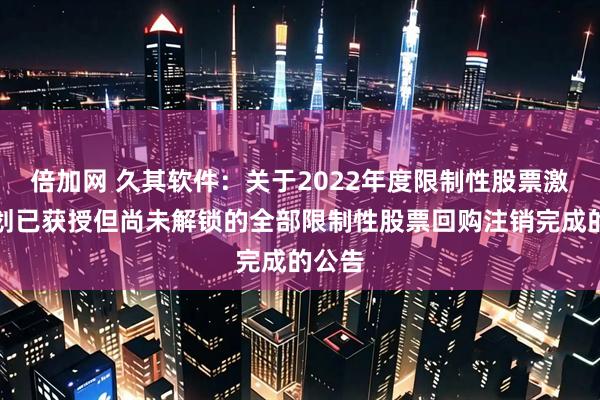 倍加网 久其软件：关于2022年度限制性股票激励计划已获授但尚未解锁的全部限制性股票回购注销完成的公告