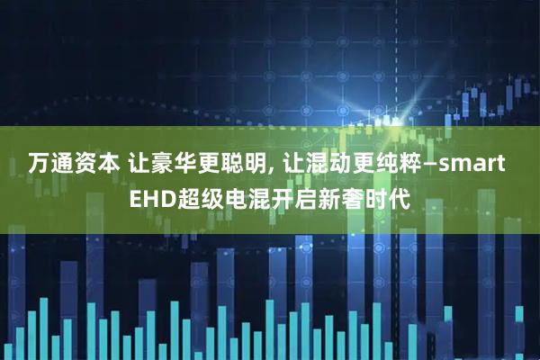 万通资本 让豪华更聪明, 让混动更纯粹—smart EHD超级电混开启新奢时代