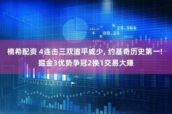 楠希配资 4连击三双追平威少, 约基奇历史第一! 掘金3优势争冠2换1交易大赚