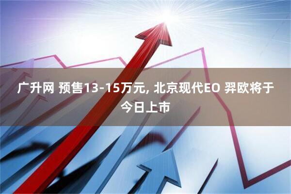 广升网 预售13-15万元, 北京现代EO 羿欧将于今日上市
