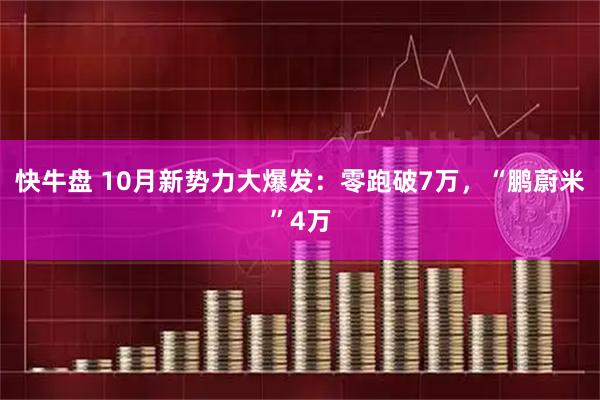 快牛盘 10月新势力大爆发:零跑破7万,“鹏蔚米”4万