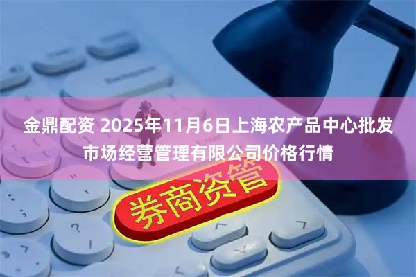 金鼎配资 2025年11月6日上海农产品中心批发市场经营管理有限公司价格行情