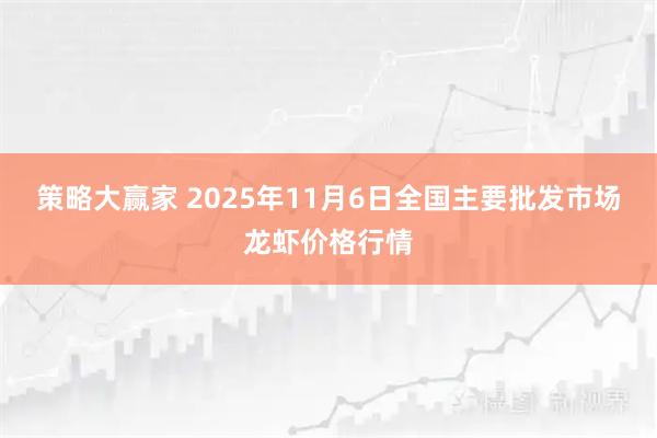 策略大赢家 2025年11月6日全国主要批发市场龙虾价格行情