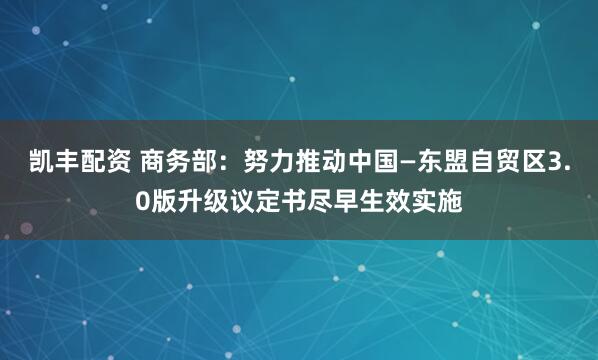 凯丰配资 商务部：努力推动中国—东盟自贸区3.0版升级议定书尽早生效实施