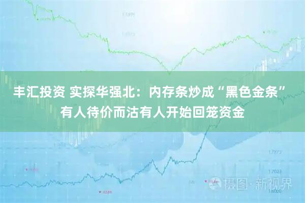 丰汇投资 实探华强北：内存条炒成“黑色金条” 有人待价而沽有人开始回笼资金