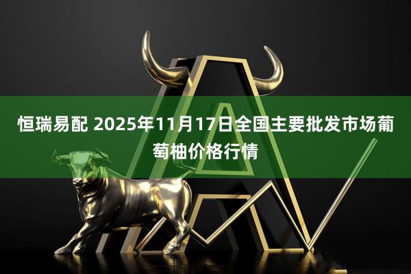 恒瑞易配 2025年11月17日全国主要批发市场葡萄柚价格行情