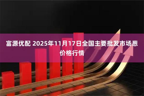 富源优配 2025年11月17日全国主要批发市场葱价格行情