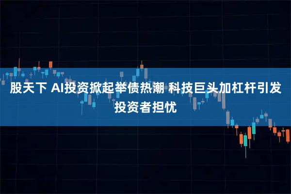 股天下 AI投资掀起举债热潮 科技巨头加杠杆引发投资者担忧