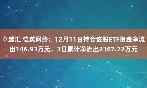 卓越汇 恺英网络:12月11日持仓该股ETF资金净流出146.93万元,3日累计净流出2367.72万元
