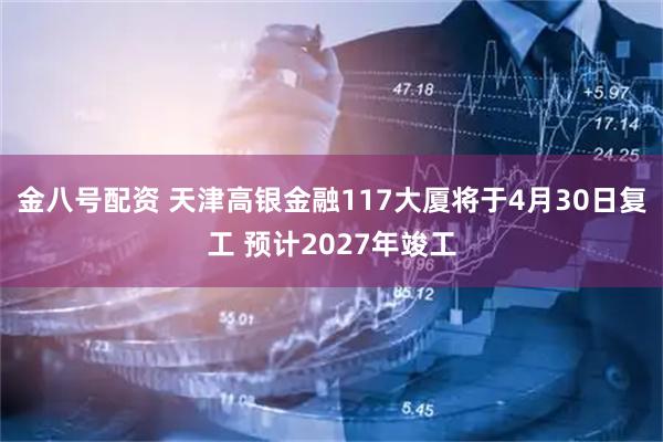 金八号配资 天津高银金融117大厦将于4月30日复工 预计2027年竣工