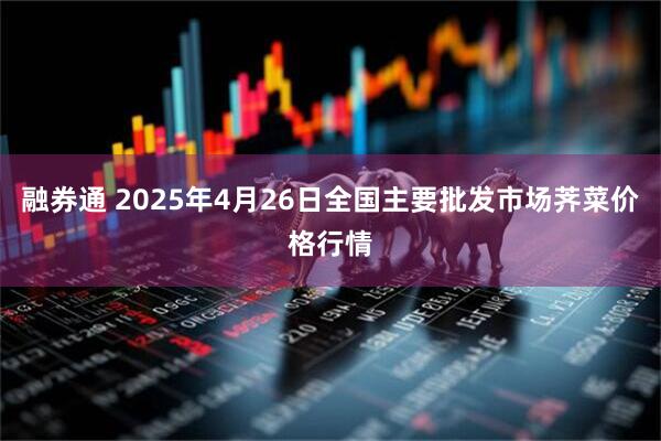 融券通 2025年4月26日全国主要批发市场荠菜价格行情