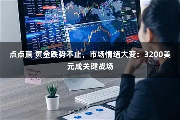 点点赢 黄金跌势不止，市场情绪大变：3200美元成关键战场