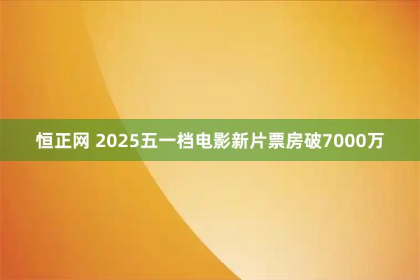 恒正网 2025五一档电影新片票房破7000万