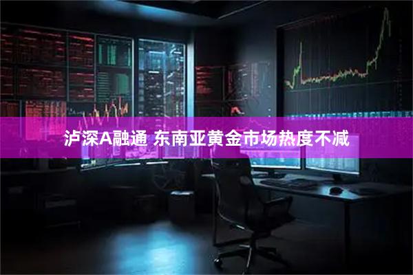 泸深A融通 东南亚黄金市场热度不减