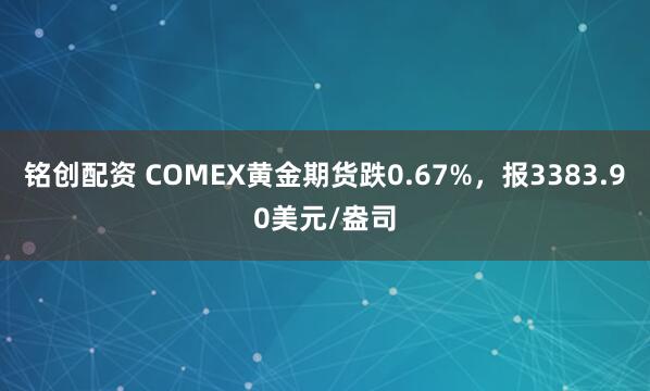 铭创配资 COMEX黄金期货跌0.67%，报3383.90美元/盎司