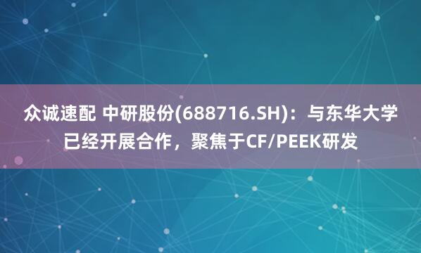 众诚速配 中研股份(688716.SH)：与东华大学已经开展合作，聚焦于CF/PEEK研发