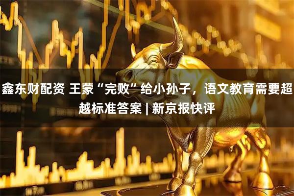 鑫东财配资 王蒙“完败”给小孙子,语文教育需要超越标准答案 | 新京报快评