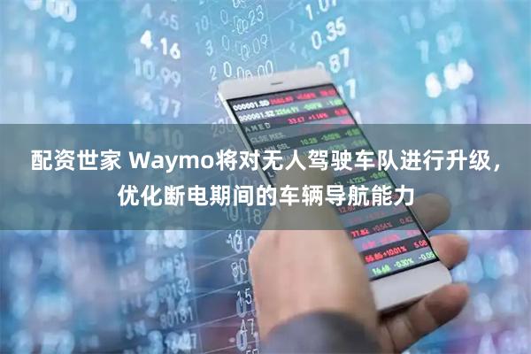 配资世家 Waymo将对无人驾驶车队进行升级，优化断电期间的车辆导航能力
