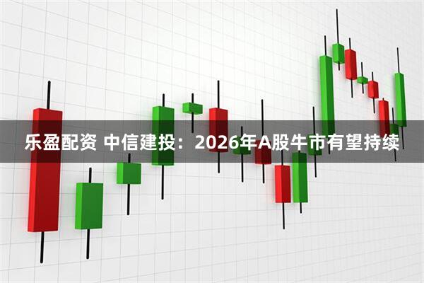 乐盈配资 中信建投：2026年A股牛市有望持续