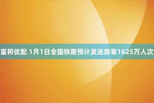 富邦优配 1月1日全国铁路预计发送旅客1825万人次